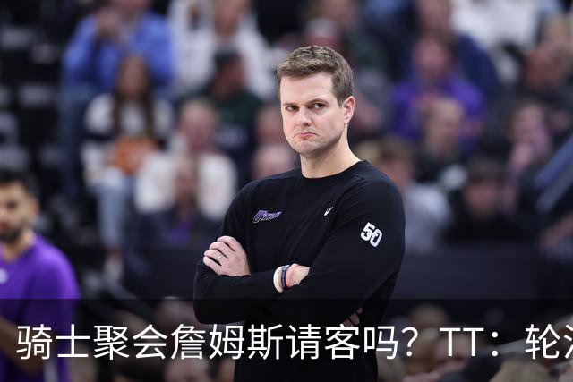 骑士聚会詹姆斯请客吗？TT：轮流买单 我们是体面人 AA的话太掉价